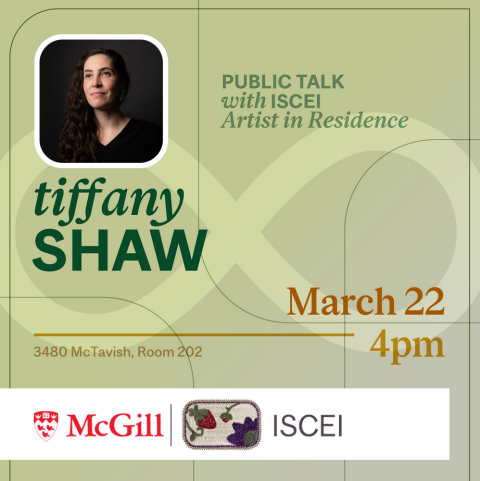 ISCEI Public Talk with Artist in Residence Tiffany Shaw on March 22, 4 pm, 3480 McTavish, Room 202. The poster for the event is green with a photo of the artist in the top right corner.