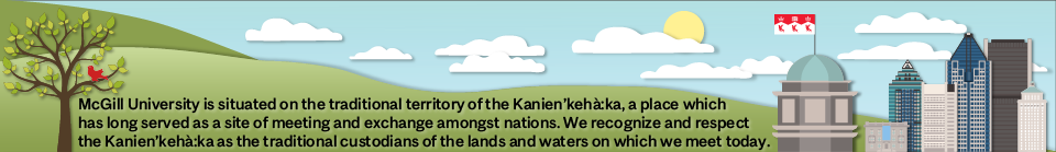 McGill University is situated on the traditional territory of the  Kanien'kehá:ka, a place which has long served as a site of meeting and exchange amongst nations. We recognize and respect the  Kanien'kehá:ka as the traditional custodians of the lands and waters on which we meet today.