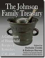"The Johnson Family Treasury: A Collection of Household Recipes &amp; Remedies, 1741-1848" edited by Nathalie Cooke &amp; Kathryn Harvey