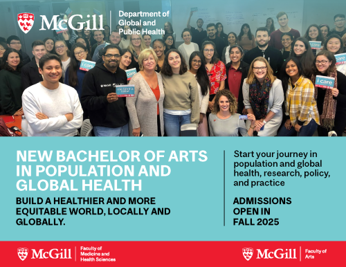 Picture of a classroom with students and speakers holding a sign that says "I care". The postcard indicates that there is a new Bachelor of Arts in Population and Global Health. A tagline saying "Build a healthier and more equitable world, locally and globally". Admissions open in Fall 2025. Address indicates School of Population and Global Health, 2001 Rue McGill, Suite 1253 (12th Floor), Montréal, Québec, Canada, H3A 1G1. Another tagline "Start your journey in population and global health, research, policy, and practice". "Real-world learning. Real-world impact". Logos indicating McGill Department of Global and Public Health, Faculty of Medicine and Health Sciences, and Faculty of Arts.
