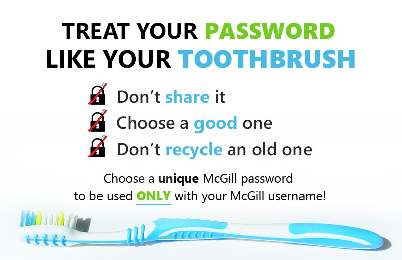Treat your password like a toothbrush.  Don't share it.  Choose a good one.  Don't recycle an old one.  Choose a unique McGill password to be used only with your McGill username.