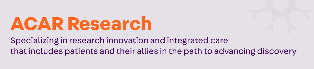 ACAR Research: Specializing in research innovation and integrated care that includes patients and their allies in the path to advancing discovery