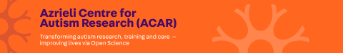 Azrieli Centre for Autism Research (ACAR): Transforming autism research, training and care -- improving lives via Open Science Azrieli Centre for Autism Research (ACAR): Transforming autism research, training and care -- improving lives via Open Science