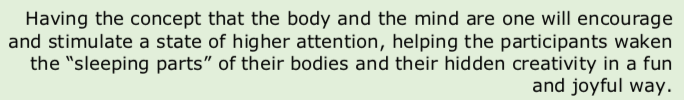 Having the concept that the body and the mind are one will encourage and stimuylate a state of higher attention, helping the participants waken the "sleeping parts" of their bodies and their hidden creativity in a fun and joyful way.