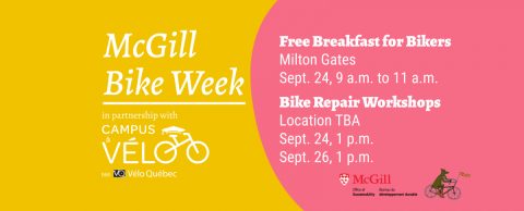 McGill Bike Week in partnership with Velo Quebec's Campus a velo. Free breakfast for bikers at the Miton Gates Sept. 24 from 9 to 11 a.m. Bike repair workshops on Sept. 24 and Sept. 26 at 1 p.m. Location TBA. 